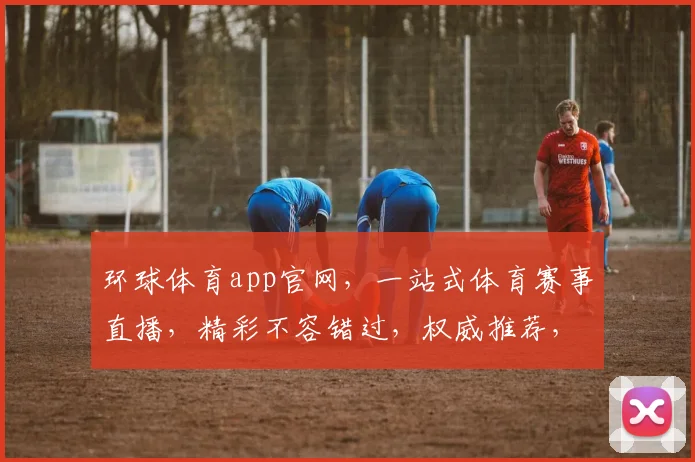 环球体育app官网，一站式体育赛事直播，精彩不容错过，权威推荐，速来体验