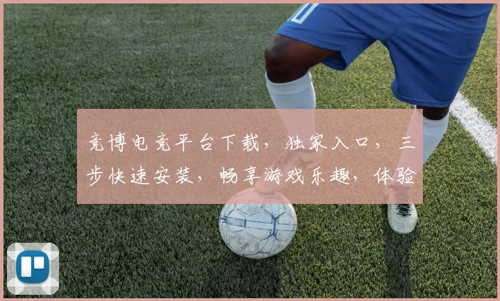 竞博电竞平台下载，独家入口，三步快速安装，畅享游戏乐趣，体验极致竞技