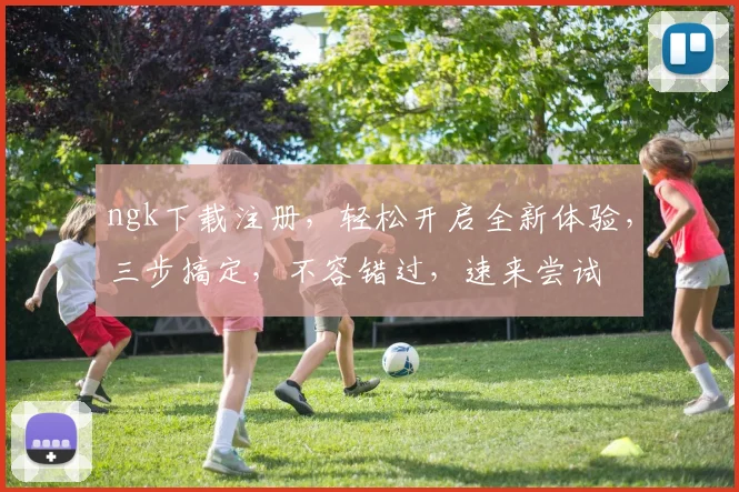 ngk下载注册，轻松开启全新体验，三步搞定，不容错过，速来尝试