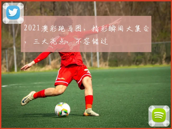 2021澳彩跑马图，精彩瞬间大集合，三大亮点，不容错过