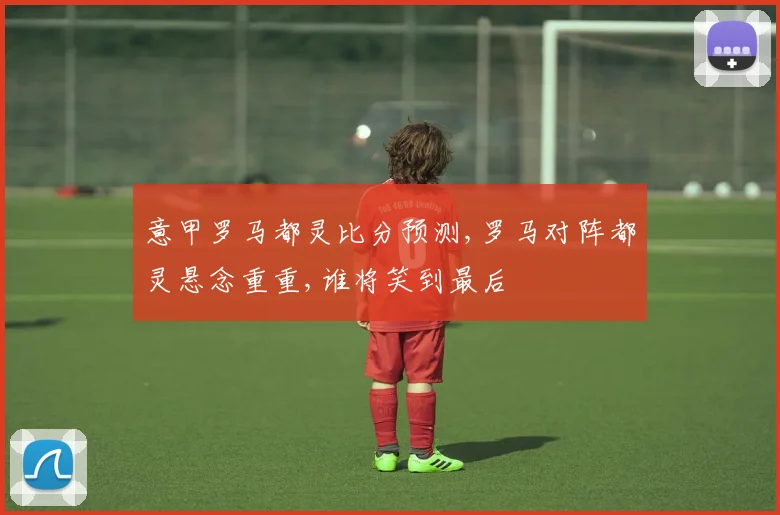 意甲罗马都灵比分预测,罗马对阵都灵悬念重重,谁将笑到最后