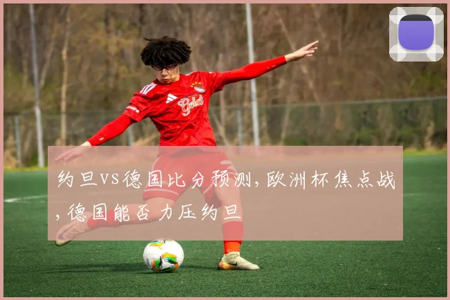 约旦vs德国比分预测,欧洲杯焦点战,德国能否力压约旦