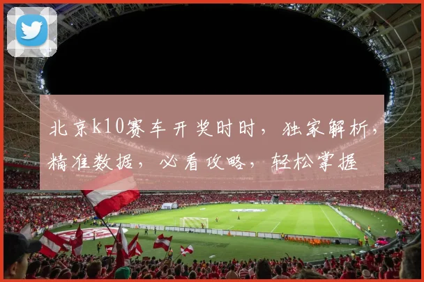 北京k10赛车开奖时时，独家解析，精准数据，必看攻略，轻松掌握