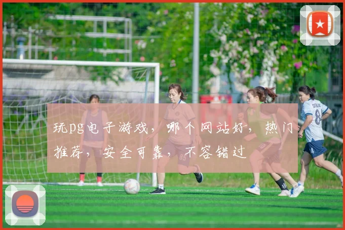 玩pg电子游戏，哪个网站好，热门推荐，安全可靠，不容错过
