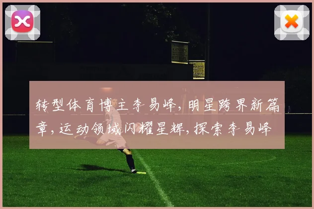 转型体育博主李易峰,明星跨界新篇章,运动领域闪耀星辉,探索李易峰体育新天地