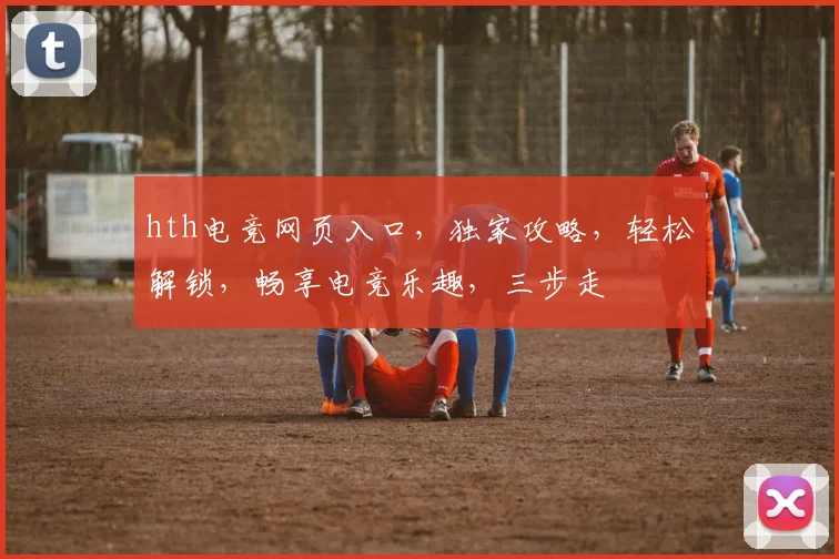 hth电竞网页入口，独家攻略，轻松解锁，畅享电竞乐趣，三步走