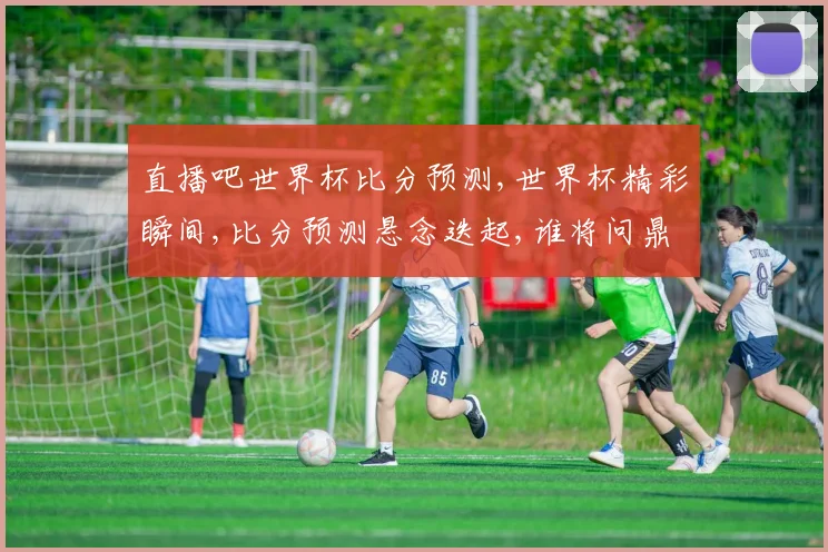 直播吧世界杯比分预测,世界杯精彩瞬间,比分预测悬念迭起,谁将问鼎冠军