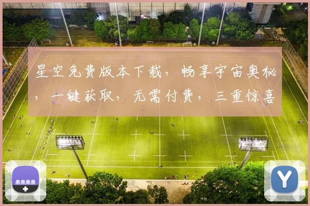 星空免费版本下载，畅享宇宙奥秘，一键获取，无需付费，三重惊喜，不容错过