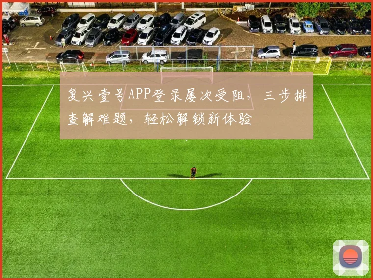复兴壹号APP登录屡次受阻，三步排查解难题，轻松解锁新体验