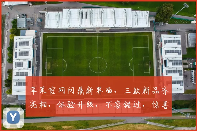 苹果官网问鼎新界面，三款新品齐亮相，体验升级，不容错过，惊喜连连，抢鲜看